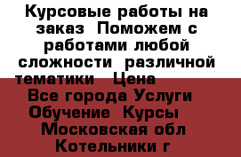 Курсовые работы на заказ. Поможем с работами любой сложности, различной тематики › Цена ­ 1 800 - Все города Услуги » Обучение. Курсы   . Московская обл.,Котельники г.